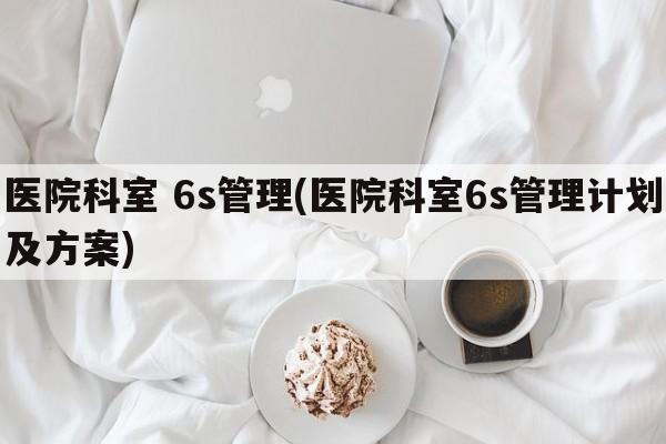 医院科室 6s管理(医院科室6s管理计划及方案)